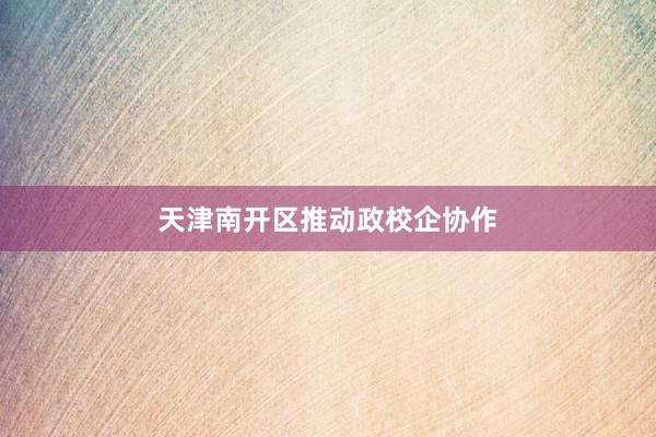 天津南开区推动政校企协作