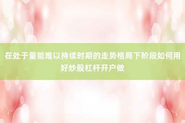 在处于量能难以持续时期的走势格局下阶段如何用好炒股杠杆开户做
