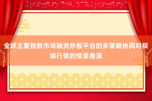 全球主要指数市场融资炒股平台的多策略协同对极端行情的情景推演