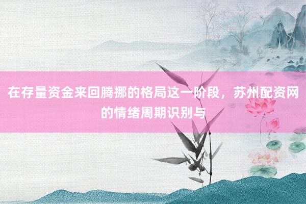 在存量资金来回腾挪的格局这一阶段，苏州配资网的情绪周期识别与