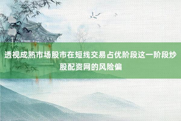 透视成熟市场股市在短线交易占优阶段这一阶段炒股配资网的风险偏