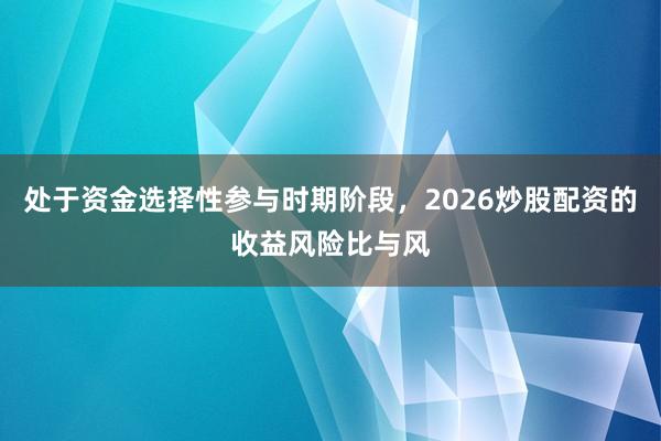 处于资金选择性参与时期阶段，2026炒股配资的收益风险比与风