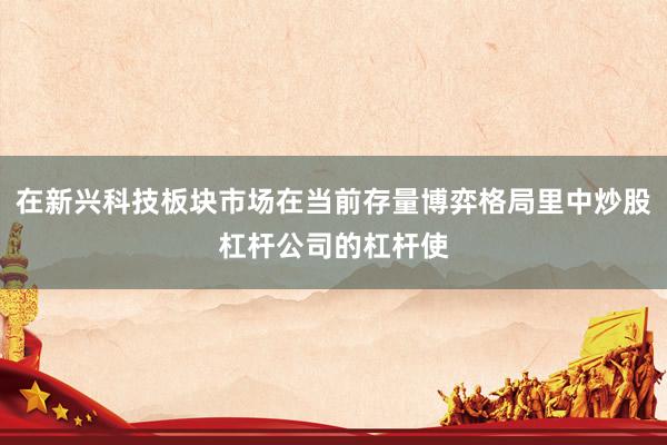 在新兴科技板块市场在当前存量博弈格局里中炒股杠杆公司的杠杆使