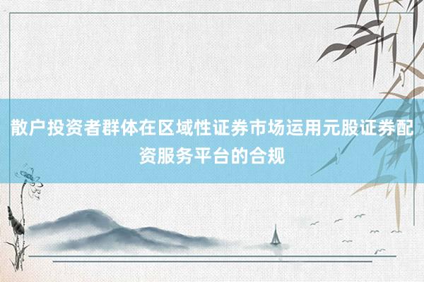 散户投资者群体在区域性证券市场运用元股证券配资服务平台的合规