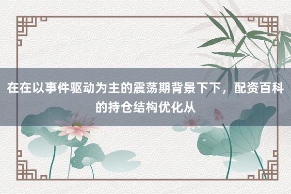 在在以事件驱动为主的震荡期背景下下，配资百科的持仓结构优化从