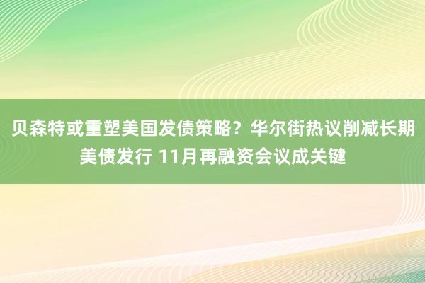 贝森特或重塑美国发债策略？华尔街热议削减长期美债发行 11月再融资会议成关键