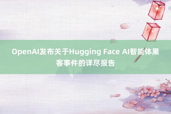 OpenAI发布关于Hugging Face AI智能体黑客事件的详尽报告
