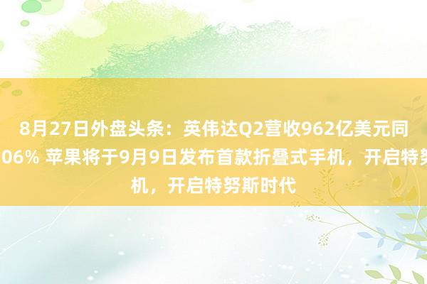 8月27日外盘头条：英伟达Q2营收962亿美元同比大增106% 苹果将于9月9日发布首款折叠式手机，开启特努斯时代