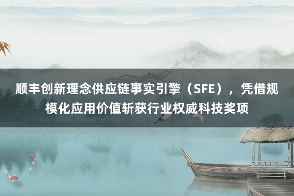 顺丰创新理念供应链事实引擎（SFE），凭借规模化应用价值斩获行业权威科技奖项