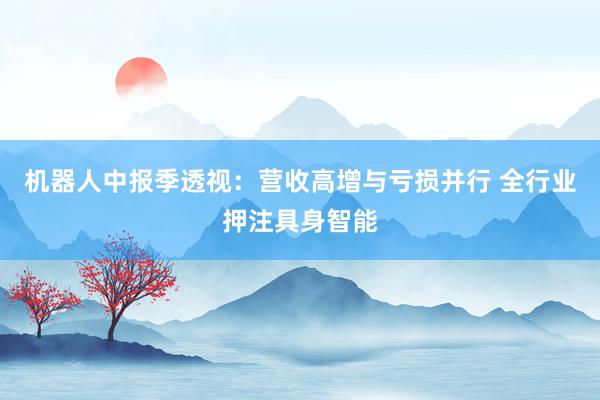 机器人中报季透视：营收高增与亏损并行 全行业押注具身智能
