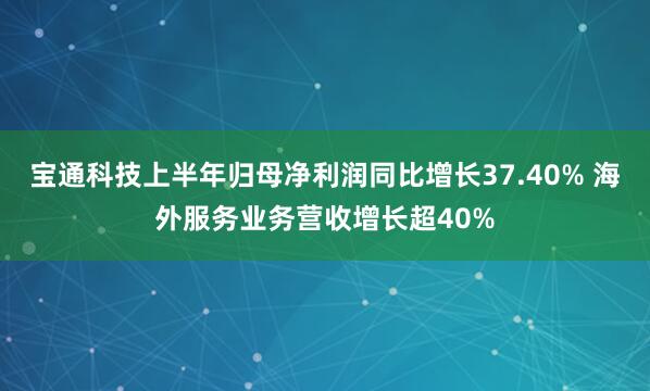 宝通科技上半年归母净利润同比增长37.40% 海外服务业务营收增长超40%