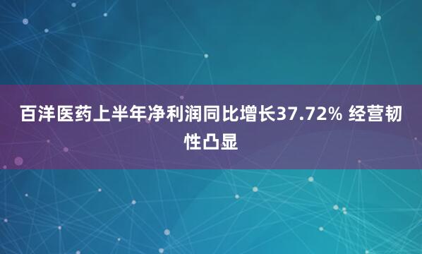 百洋医药上半年净利润同比增长37.72% 经营韧性凸显
