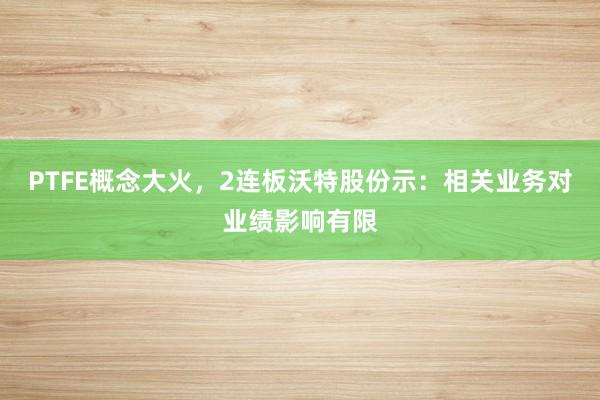 PTFE概念大火，2连板沃特股份示：相关业务对业绩影响有限