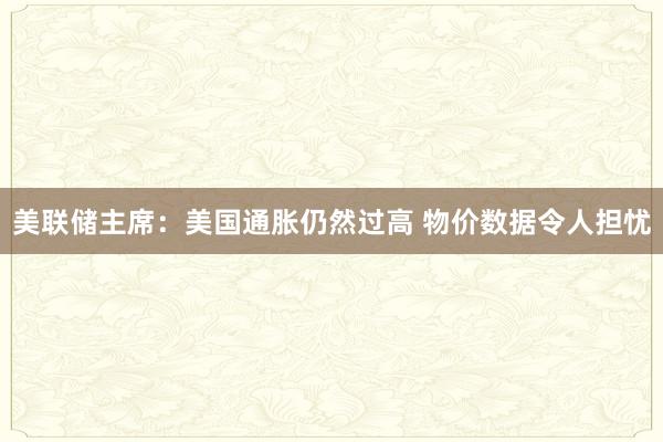 美联储主席:美国通胀仍然过高 物价数据令人担忧