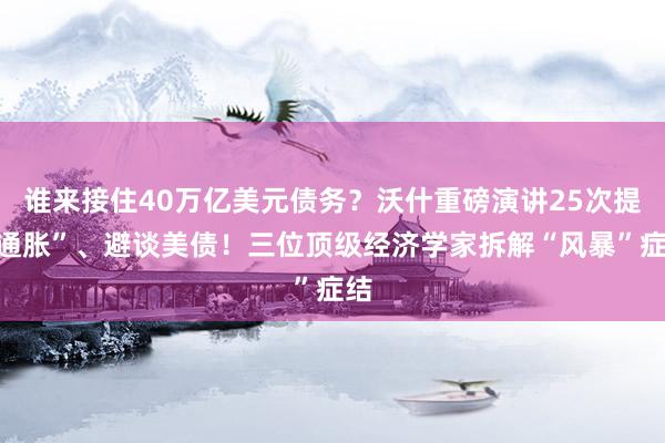 谁来接住40万亿美元债务？沃什重磅演讲25次提“通胀”、避谈美债！三位顶级经济学家拆解“风暴”症结