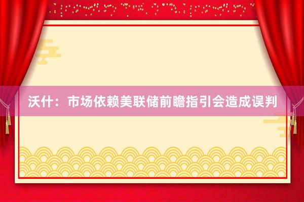 沃什：市场依赖美联储前瞻指引会造成误判