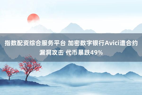 指数配资综合服务平台 加密数字银行Avici遭合约漏洞攻击 代币暴跌49%