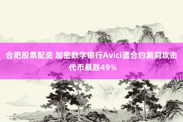 合肥股票配资 加密数字银行Avici遭合约漏洞攻击 代币暴跌49%
