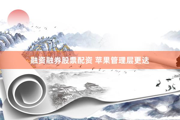 融资融券股票配资 苹果管理层更迭