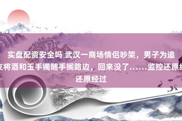 实盘配资安全吗 武汉一商场情侣吵架，男子为追女友将酒和玉手镯随手搁路边，回来没了……监控还原经过