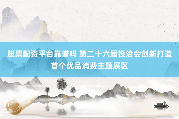 股票配资平台靠谱吗 第二十六届投洽会创新打造首个优品消费主题展区