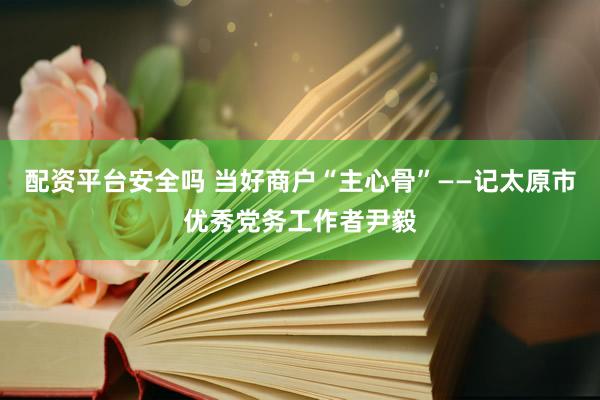配资平台安全吗 当好商户“主心骨”——记太原市优秀党务工作者尹毅