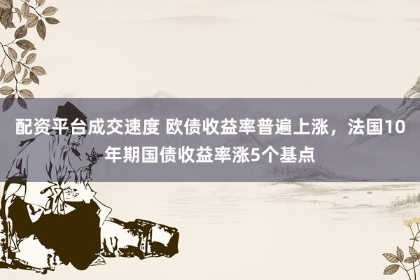 配资平台成交速度 欧债收益率普遍上涨，法国10年期国债收益率涨5个基点