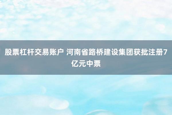 股票杠杆交易账户 河南省路桥建设集团获批注册7亿元中票