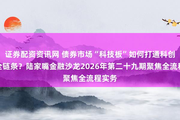 证券配资资讯网 债券市场“科技板”如何打通科创融资全链条？陆家嘴金融沙龙2026年第二十九期聚焦全流程实务