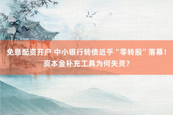 免息配资开户 中小银行转债近乎“零转股”落幕！资本金补充工具为何失灵？