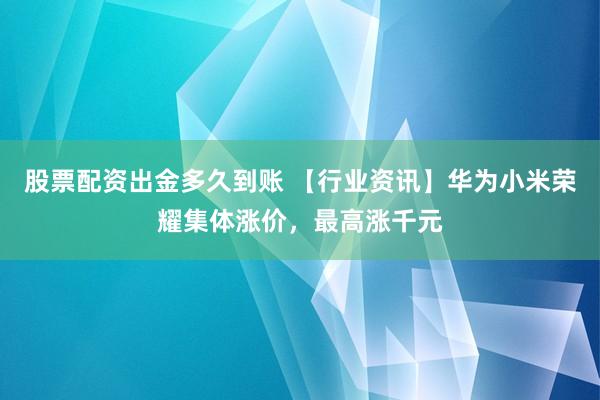 股票配资出金多久到账 【行业资讯】华为小米荣耀集体涨价,最高涨千元