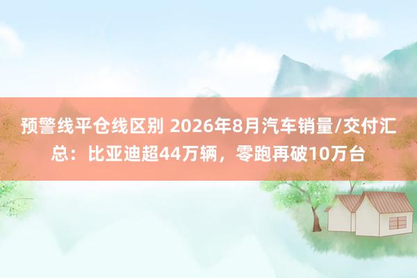 预警线平仓线区别 2026年8月汽车销量/交付汇总：比亚迪超44万辆，零跑再破10万台
