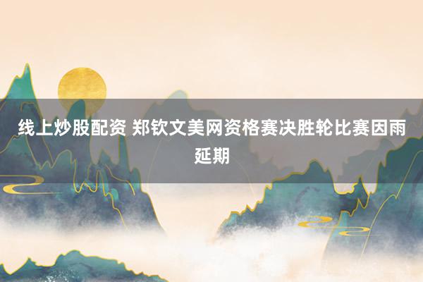 线上炒股配资 郑钦文美网资格赛决胜轮比赛因雨延期