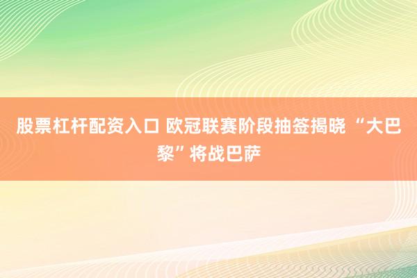 股票杠杆配资入口 欧冠联赛阶段抽签揭晓 “大巴黎”将战巴萨