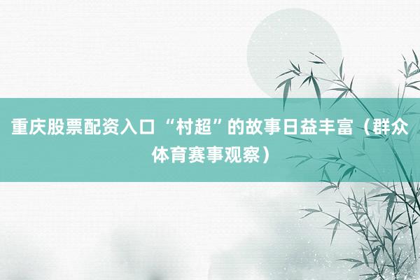 重庆股票配资入口 “村超”的故事日益丰富（群众体育赛事观察）