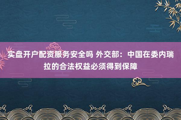 实盘开户配资服务安全吗 外交部：中国在委内瑞拉的合法权益必须得到保障