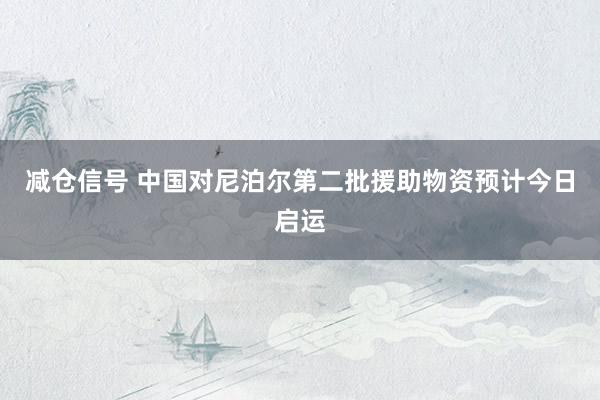 减仓信号 中国对尼泊尔第二批援助物资预计今日启运
