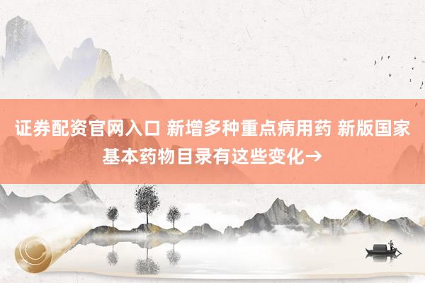 证券配资官网入口 新增多种重点病用药 新版国家基本药物目录有这些变化→