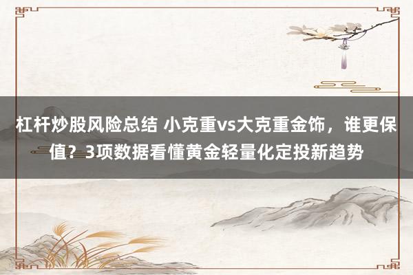 杠杆炒股风险总结 小克重vs大克重金饰，谁更保值？3项数据看懂黄金轻量化定投新趋势