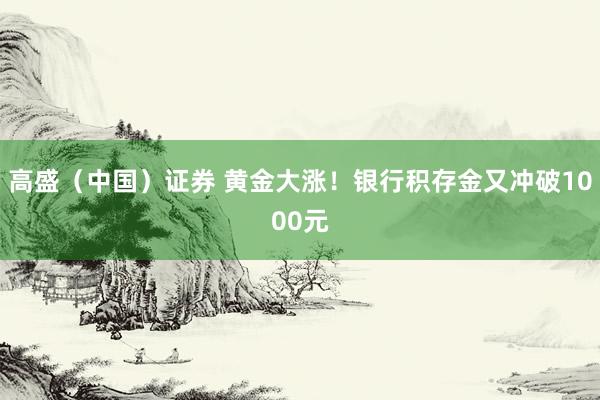 高盛（中国）证券 黄金大涨！银行积存金又冲破1000元