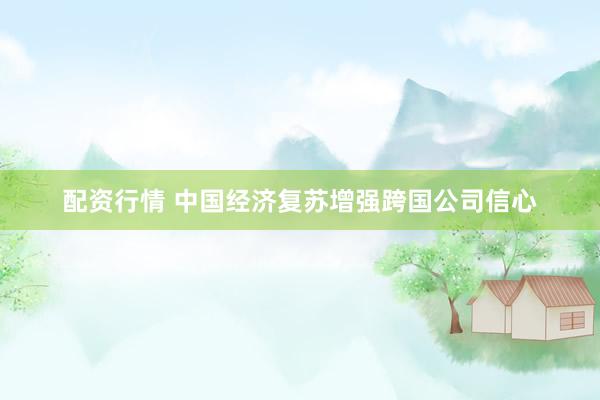 配资行情 中国经济复苏增强跨国公司信心