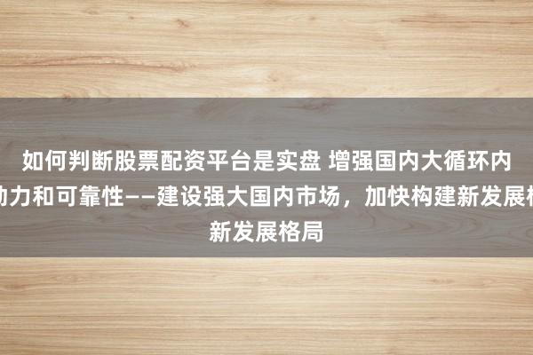 如何判断股票配资平台是实盘 增强国内大循环内生动力和可靠性——建设强大国内市场，加快构建新发展格局