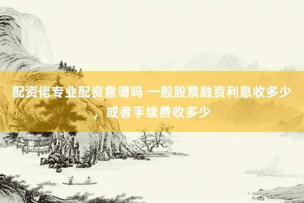 配资佬专业配资靠谱吗 一般股票融资利息收多少，或者手续费收多少