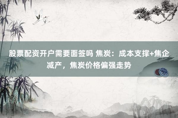 股票配资开户需要面签吗 焦炭：成本支撑+焦企减产，焦炭价格偏强走势