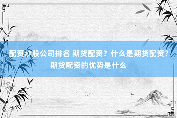 配资炒股公司排名 期货配资？什么是期货配资？期货配资的优势是什么