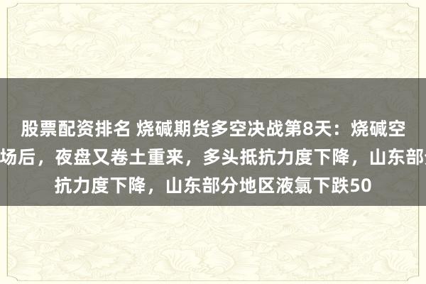 股票配资排名 烧碱期货多空决战第8天：烧碱空头主力昨天白天离场后，夜盘又卷土重来，多头抵抗力度下降，山东部分地区液氯下跌50