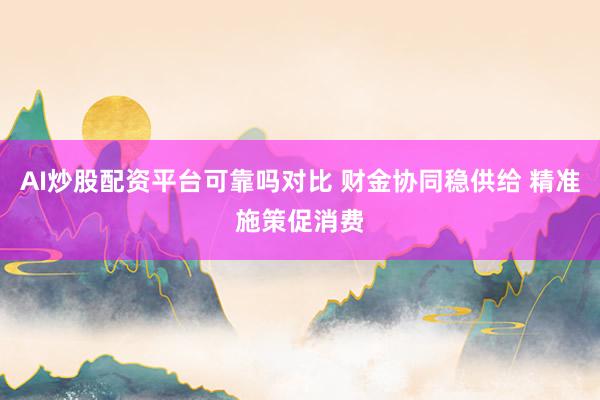 AI炒股配资平台可靠吗对比 财金协同稳供给 精准施策促消费