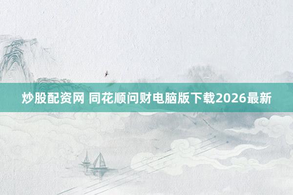 炒股配资网 同花顺问财电脑版下载2026最新