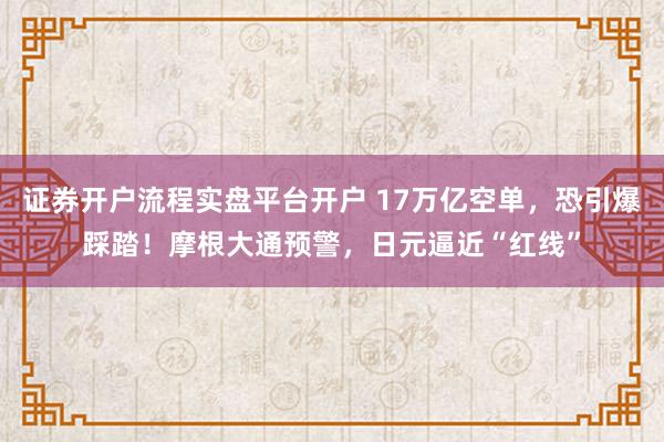 证券开户流程实盘平台开户 17万亿空单，恐引爆踩踏！摩根大通预警，日元逼近“红线”