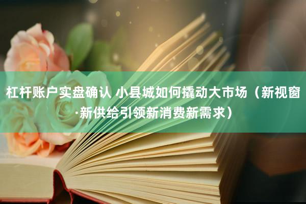 杠杆账户实盘确认 小县城如何撬动大市场（新视窗·新供给引领新消费新需求）